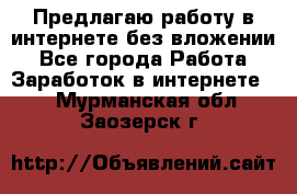 Предлагаю работу в интернете без вложении - Все города Работа » Заработок в интернете   . Мурманская обл.,Заозерск г.